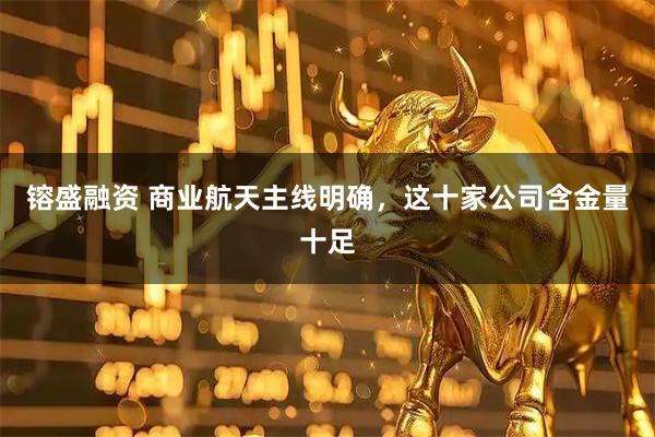 镕盛融资 商业航天主线明确，这十家公司含金量十足