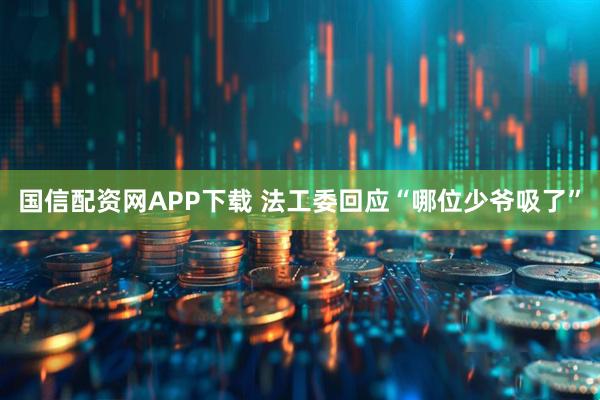 国信配资网APP下载 法工委回应“哪位少爷吸了”