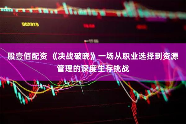 股壹佰配资 《决战破晓》一场从职业选择到资源管理的深度生存挑战