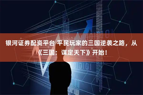 银河证券配资平台 平民玩家的三国逆袭之路，从《三国：谋定天下》开始！