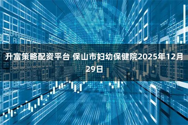 升富策略配资平台 保山市妇幼保健院2025年12月29日