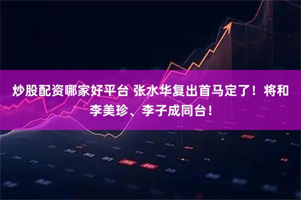 炒股配资哪家好平台 张水华复出首马定了！将和李美珍、李子成同台！
