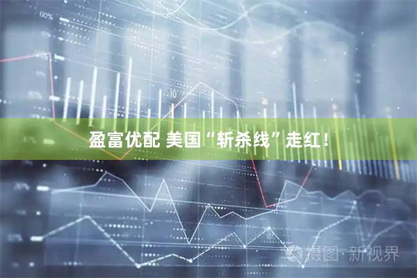 盈富优配 美国“斩杀线”走红！