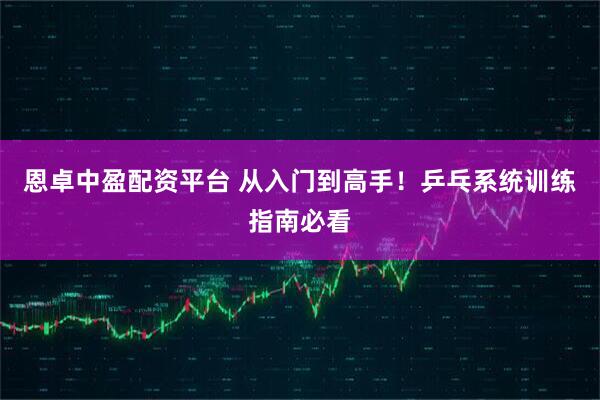恩卓中盈配资平台 从入门到高手！乒乓系统训练指南必看