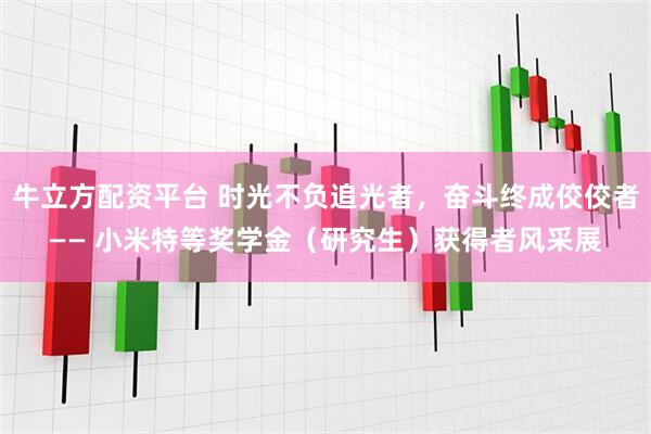 牛立方配资平台 时光不负追光者，奋斗终成佼佼者—— 小米特等奖学金（研究生）获得者风采展