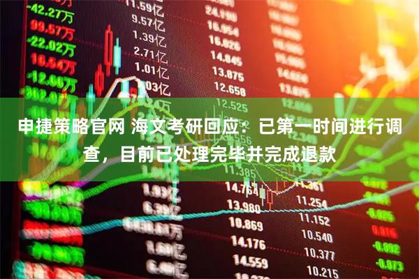 申捷策略官网 海文考研回应：已第一时间进行调查，目前已处理完毕并完成退款