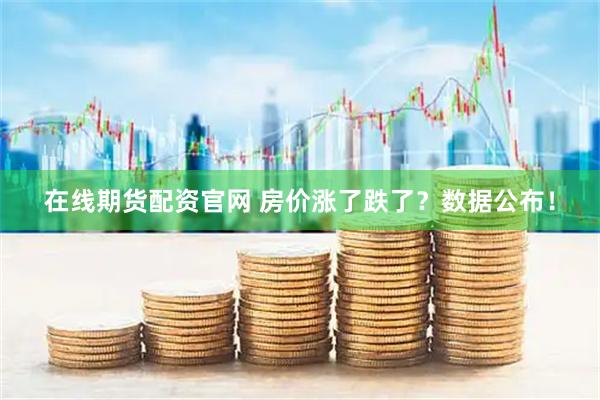 在线期货配资官网 房价涨了跌了？数据公布！