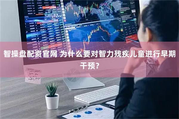 智操盘配资官网 为什么要对智力残疾儿童进行早期干预？