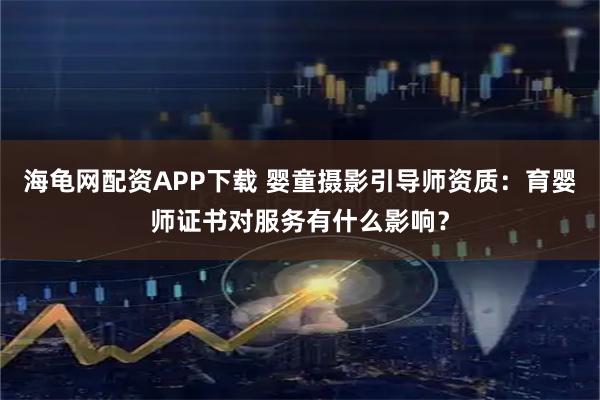 海龟网配资APP下载 婴童摄影引导师资质：育婴师证书对服务有什么影响？