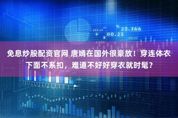 免息炒股配资官网 唐嫣在国外很豪放！穿连体衣下面不系扣，难道不好好穿衣就时髦？