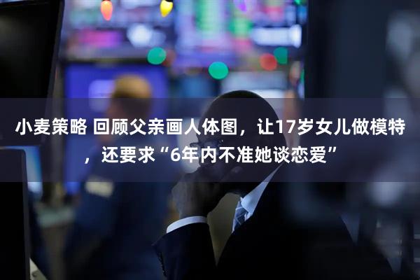 小麦策略 回顾父亲画人体图，让17岁女儿做模特，还要求“6年内不准她谈恋爱”