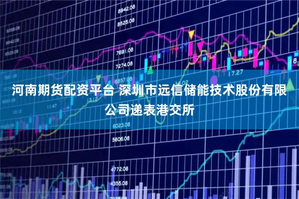 河南期货配资平台 深圳市远信储能技术股份有限公司递表港交所