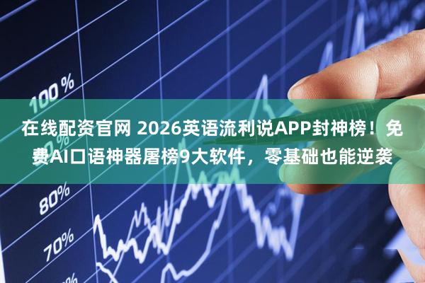 在线配资官网 2026英语流利说APP封神榜！免费AI口语神器屠榜9大软件，零基础也能逆袭