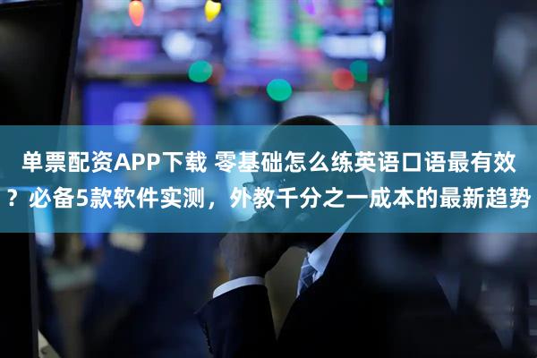 单票配资APP下载 零基础怎么练英语口语最有效？必备5款软件实测，外教千分之一成本的最新趋势