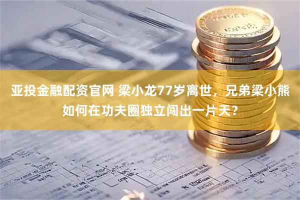 亚投金融配资官网 梁小龙77岁离世，兄弟梁小熊如何在功夫圈独立闯出一片天？