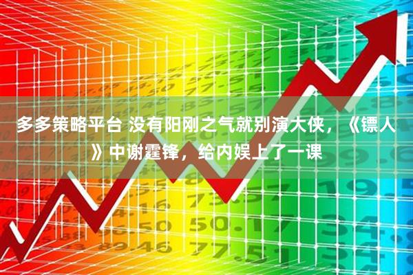 多多策略平台 没有阳刚之气就别演大侠，《镖人》中谢霆锋，给内娱上了一课