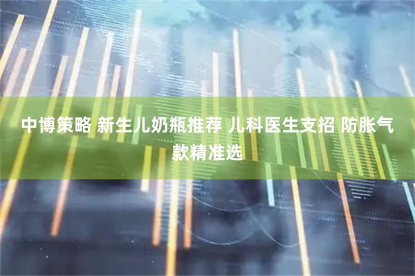 中博策略 新生儿奶瓶推荐 儿科医生支招 防胀气款精准选