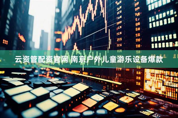 云资管配资官网 南京户外儿童游乐设备爆款